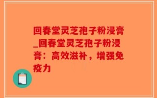 回春堂灵芝孢子粉浸膏_回春堂灵芝孢子粉浸膏：高效滋补，增强免疫力