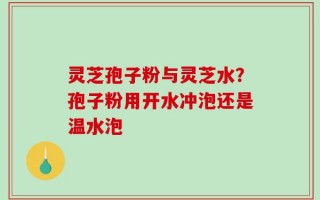 灵芝孢子粉与灵芝水？孢子粉用开水冲泡还是温水泡