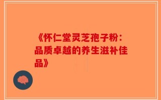 《怀仁堂灵芝孢子粉：品质卓越的养生滋补佳品》