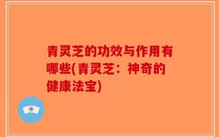 青灵芝的功效与作用有哪些(青灵芝：神奇的健康法宝)