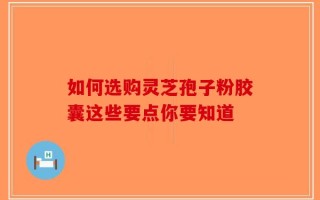 如何选购灵芝孢子粉胶囊这些要点你要知道