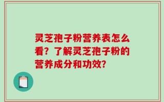 灵芝孢子粉营养表怎么看？了解灵芝孢子粉的营养成分和功效？