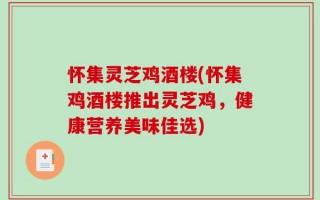怀集灵芝鸡酒楼(怀集鸡酒楼推出灵芝鸡，健康营养美味佳选)