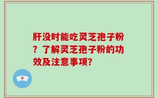 肝没时能吃灵芝孢子粉？了解灵芝孢子粉的功效及注意事项？