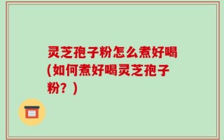 灵芝孢子粉怎么煮好喝(如何煮好喝灵芝孢子粉？)