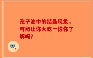 孢子油中的结晶现象，可能让你大吃一惊你了解吗？