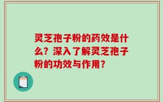 灵芝孢子粉的药效是什么？深入了解灵芝孢子粉的功效与作用？