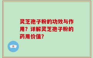 灵芝孢子粉的功效与作用？详解灵芝孢子粉的药用价值？