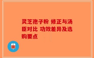灵芝孢子粉 修正与汤臣对比 功效差异及选购要点