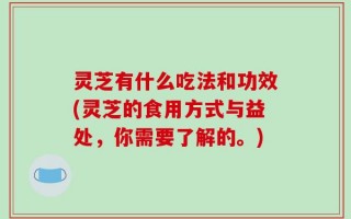 灵芝有什么吃法和功效(灵芝的食用方式与益处，你需要了解的。)