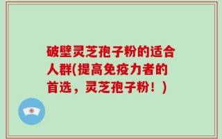 破壁灵芝孢子粉的适合人群(提高免疫力者的首选，灵芝孢子粉！)