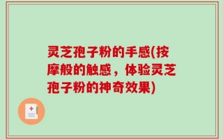 灵芝孢子粉的手感(按摩般的触感，体验灵芝孢子粉的神奇效果)