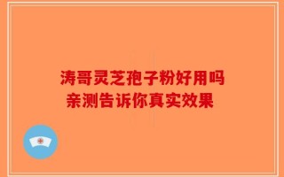 涛哥灵芝孢子粉好用吗 亲测告诉你真实效果