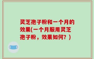 灵芝孢子粉和一个月的效果(一个月服用灵芝孢子粉，效果如何？)