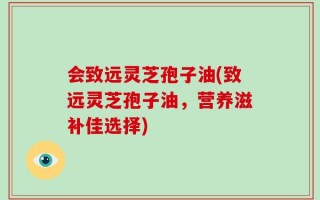 会致远灵芝孢子油(致远灵芝孢子油，营养滋补佳选择)