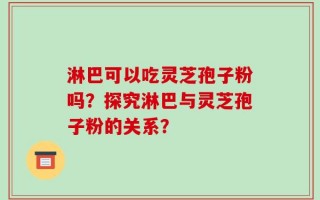 淋巴可以吃灵芝孢子粉吗？探究淋巴与灵芝孢子粉的关系？