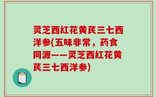 灵芝西红花黄芪三七西洋参(五味非常，药食同源——灵芝西红花黄芪三七西洋参)