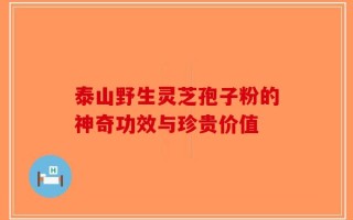 泰山野生灵芝孢子粉的神奇功效与珍贵价值