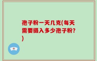 孢子粉一天几克(每天需要摄入多少孢子粉？)