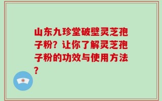 山东九珍堂破壁灵芝孢子粉？让你了解灵芝孢子粉的功效与使用方法？