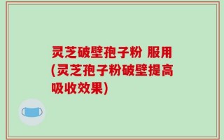 灵芝破壁孢子粉 服用(灵芝孢子粉破壁提高吸收效果)