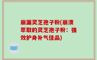 崩漏灵芝孢子粉(崩溃萃取的灵芝孢子粉：强效护身补气佳品)