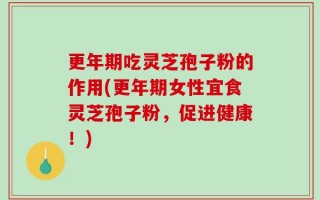 更年期吃灵芝孢子粉的作用(更年期女性宜食灵芝孢子粉，促进健康！)