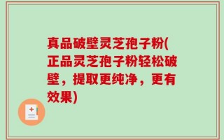 真品破壁灵芝孢子粉(正品灵芝孢子粉轻松破壁，提取更纯净，更有效果)