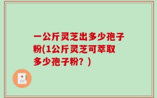一公斤灵芝出多少孢子粉(1公斤灵芝可萃取多少孢子粉？)