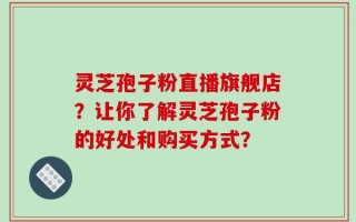 灵芝孢子粉直播旗舰店？让你了解灵芝孢子粉的好处和购买方式？