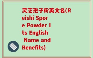 灵芝孢子粉英文名(Reishi Spore Powder Its English Name and Benefits)