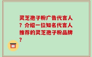 灵芝孢子粉广告代言人？介绍一位知名代言人推荐的灵芝孢子粉品牌？