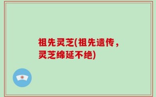 祖先灵芝(祖先遗传，灵芝绵延不绝)