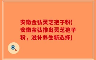 安徽金弘灵芝孢子粉(安徽金弘推出灵芝孢子粉，滋补养生新选择)