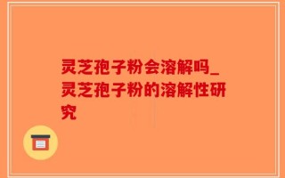 灵芝孢子粉会溶解吗_灵芝孢子粉的溶解性研究