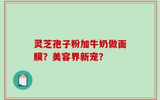 灵芝孢子粉加牛奶做面膜？美容界新宠？