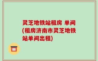 灵芝地铁站租房 单间(租房济南市灵芝地铁站单间出租)