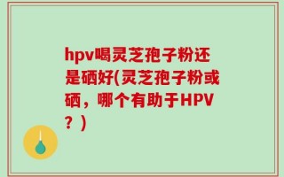 hpv喝灵芝孢子粉还是硒好(灵芝孢子粉或硒，哪个有助于HPV？)