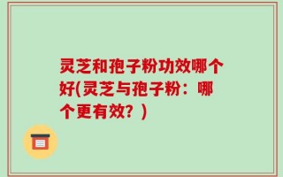 灵芝和孢子粉功效哪个好(灵芝与孢子粉：哪个更有效？)