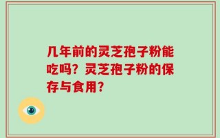 几年前的灵芝孢子粉能吃吗？灵芝孢子粉的保存与食用？