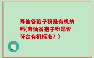 寿仙谷孢子粉是有机的吗(寿仙谷孢子粉是否符合有机标准？)