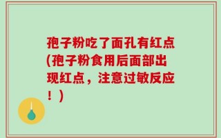 孢子粉吃了面孔有红点(孢子粉食用后面部出现红点，注意过敏反应！)