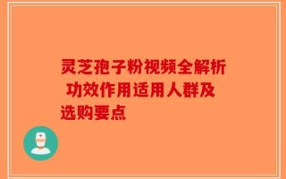 灵芝孢子粉视频全解析 功效作用适用人群及选购要点