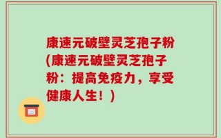 康速元破壁灵芝孢子粉(康速元破壁灵芝孢子粉：提高免疫力，享受健康人生！)