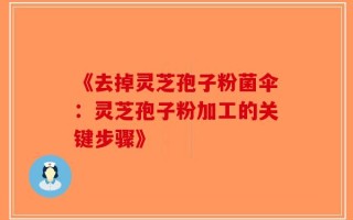 《去掉灵芝孢子粉菌伞：灵芝孢子粉加工的关键步骤》