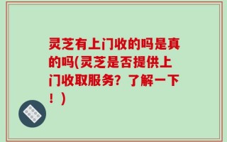 灵芝有上门收的吗是真的吗(灵芝是否提供上门收取服务？了解一下！)