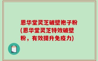 恩华堂灵芝破壁袍子粉(恩华堂灵芝特效破壁粉，有效提升免疫力)