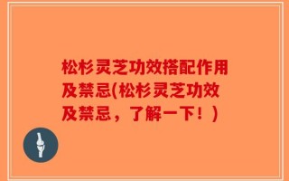 松杉灵芝功效搭配作用及禁忌(松杉灵芝功效及禁忌，了解一下！)