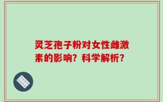 灵芝孢子粉对女性雌激素的影响？科学解析？