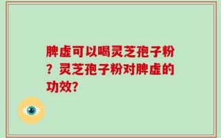 脾虚可以喝灵芝孢子粉？灵芝孢子粉对脾虚的功效？